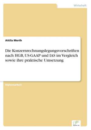 Die Konzernrechnungslegungsvorschriften nach HGB, US-GAAP und IAS im Vergleich sowie ihre praktische Umsetzung de Attila Merth