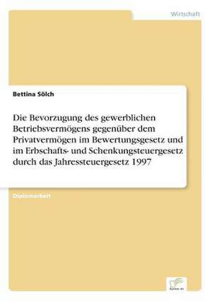 Die Bevorzugung des gewerblichen Betriebsvermögens gegenüber dem Privatvermögen im Bewertungsgesetz und im Erbschafts- und Schenkungsteuergesetz durch das Jahressteuergesetz 1997 de Bettina Sölch