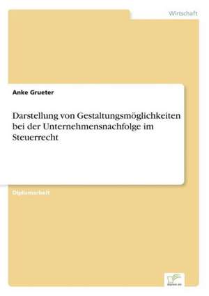 Darstellung von Gestaltungsmöglichkeiten bei der Unternehmensnachfolge im Steuerrecht de Anke Grueter