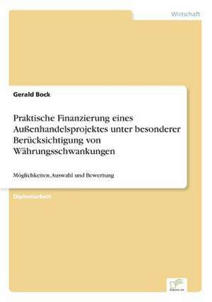 Praktische Finanzierung eines Außenhandelsprojektes unter besonderer Berücksichtigung von Währungsschwankungen de Gerald Bock