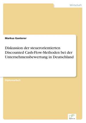 Diskussion der steuerorientierten Discounted Cash-Flow-Methoden bei der Unternehmensbewertung in Deutschland de Markus Ganterer