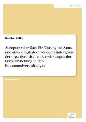 Akzeptanz der Euro-Einführung bei Amts- und Abteilungsleitern vor dem Hintergrund der organisatorischen Auswirkungen der Euro-Umstellung in den Kommunalverwaltungen de Gunther Füßle