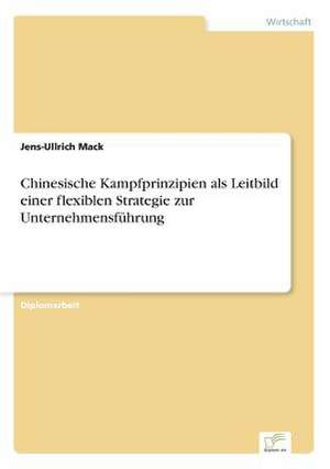 Chinesische Kampfprinzipien als Leitbild einer flexiblen Strategie zur Unternehmensführung de Jens-Ullrich Mack