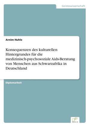 Konsequenzen des kulturellen Hintergrundes für die medizinisch-psychosoziale Aids-Beratung von Menschen aus Schwarzafrika in Deutschland de Arnim Huhle