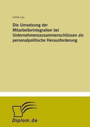 Die Umsetzung der Mitarbeiterintegration bei Unternehmenszusammenschlüssen als personalpolitische Herausforderung de Ulrike Leu