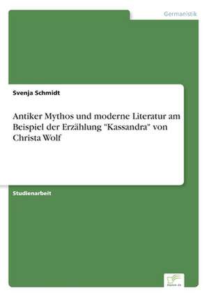 Antiker Mythos und moderne Literatur am Beispiel der Erzählung "Kassandra" von Christa Wolf de Svenja Schmidt