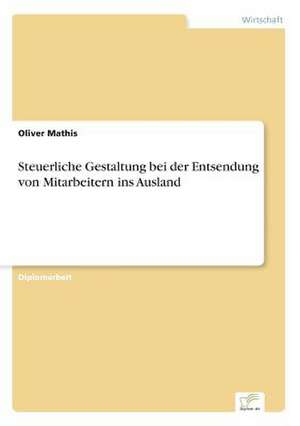 Steuerliche Gestaltung bei der Entsendung von Mitarbeitern ins Ausland de Oliver Mathis