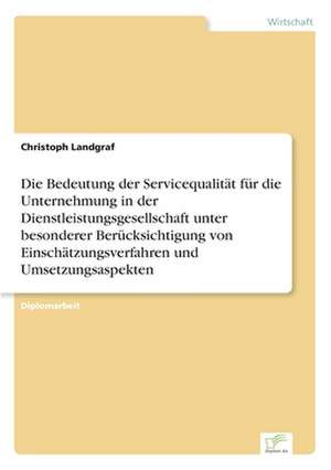 Die Bedeutung der Servicequalität für die Unternehmung in der Dienstleistungsgesellschaft unter besonderer Berücksichtigung von Einschätzungsverfahren und Umsetzungsaspekten de Christoph Landgraf