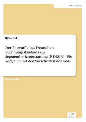 Der Entwurf eines Deutschen Rechnungsstandards zur Segmentberichterstattung (E-DRS 3) - Ein Vergleich mit den Vorschriften des IASC de Björn Uhl