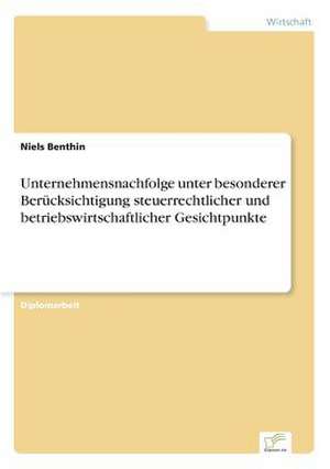 Unternehmensnachfolge unter besonderer Berücksichtigung steuerrechtlicher und betriebswirtschaftlicher Gesichtpunkte de Niels Benthin