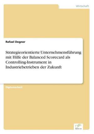 Strategieorientierte Unternehmensführung mit Hilfe der Balanced Scorecard als Controlling-Instrument in Industriebetrieben der Zukunft de Rafael Degner