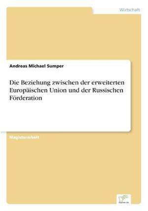 Die Beziehung zwischen der erweiterten Europäischen Union und der Russischen Förderation de Andreas Michael Sumper