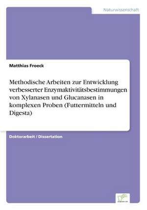 Methodische Arbeiten zur Entwicklung verbesserter Enzymaktivitätsbestimmungen von Xylanasen und Glucanasen in komplexen Proben (Futtermitteln und Digesta) de Matthias Froeck