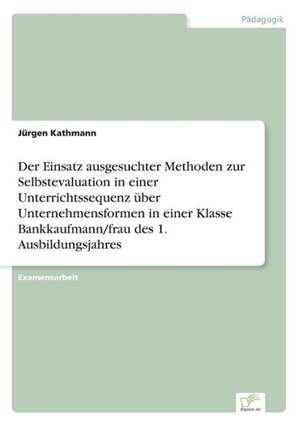 Der Einsatz ausgesuchter Methoden zur Selbstevaluation in einer Unterrichtssequenz über Unternehmensformen in einer Klasse Bankkaufmann/frau des 1. Ausbildungsjahres de Jürgen Kathmann