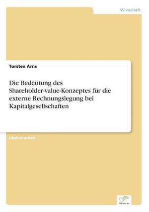 Die Bedeutung des Shareholder-value-Konzeptes für die externe Rechnungslegung bei Kapitalgesellschaften de Torsten Arns