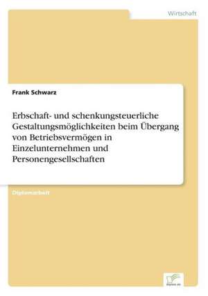 Erbschaft- und schenkungsteuerliche Gestaltungsmöglichkeiten beim Übergang von Betriebsvermögen in Einzelunternehmen und Personengesellschaften de Frank Schwarz