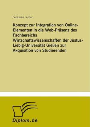 Konzept zur Integration von Online-Elementen in die Web-Präsenz des Fachbereichs Wirtschaftswissenschaften der Justus-Liebig-Universität Gießen zur Akquisition von Studierenden de Sebastian Lepper