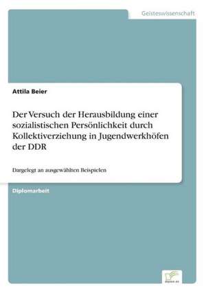 Der Versuch der Herausbildung einer sozialistischen Persönlichkeit durch Kollektiverziehung in Jugendwerkhöfen der DDR de Attila Beier