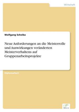 Neue Anforderungen an die Meisterrolle und Auswirkungen veränderten Meisterverhaltens auf Gruppenarbeitsprojekte de Wolfgang Scheiba