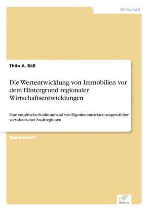 Die Wertentwicklung von Immobilien vor dem Hintergrund regionaler Wirtschaftsentwicklungen de Thilo A. Bäß