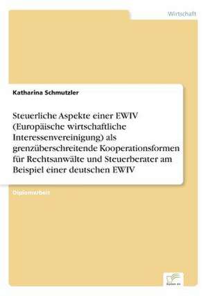 Steuerliche Aspekte einer EWIV (Europäische wirtschaftliche Interessenvereinigung) als grenzüberschreitende Kooperationsformen für Rechtsanwälte und Steuerberater am Beispiel einer deutschen EWIV de Katharina Schmutzler