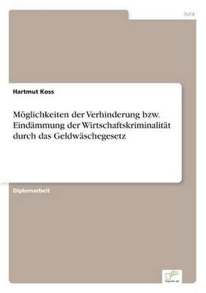 Möglichkeiten der Verhinderung bzw. Eindämmung der Wirtschaftskriminalität durch das Geldwäschegesetz de Hartmut Koss