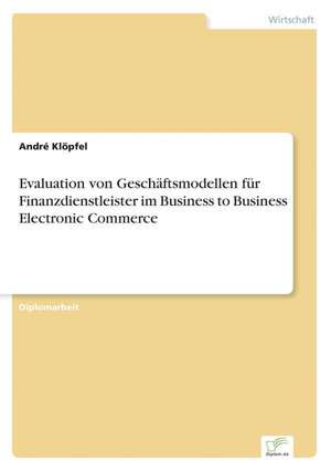 Evaluation von Geschäftsmodellen für Finanzdienstleister im Business to Business Electronic Commerce de André Klöpfel