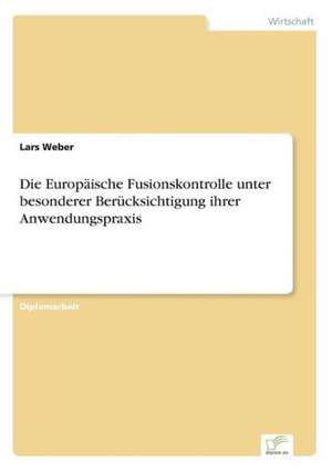 Die Europäische Fusionskontrolle unter besonderer Berücksichtigung ihrer Anwendungspraxis de Lars Weber