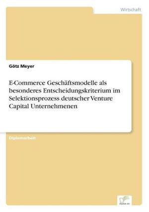 E-Commerce Geschäftsmodelle als besonderes Entscheidungskriterium im Selektionsprozess deutscher Venture Capital Unternehmenen de Götz Meyer