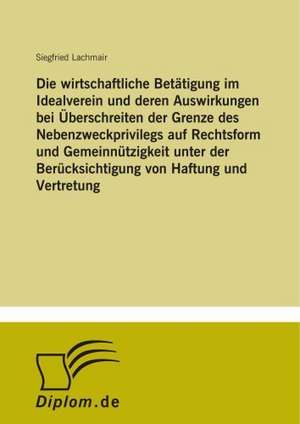 Die wirtschaftliche Betätigung im Idealverein und deren Auswirkungen bei Überschreiten der Grenze des Nebenzweckprivilegs auf Rechtsform und Gemeinnützigkeit unter der Berücksichtigung von Haftung und Vertretung de Siegfried Lachmair