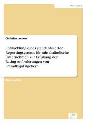 Entwicklung eines standardisierten Reportingsystems für mittelständische Unternehmen zur Erfüllung der Rating-Anforderungen von Fremdkapitalgebern de Christian Ludwar