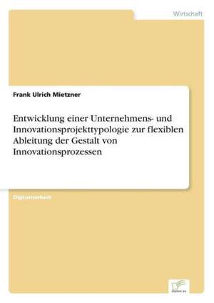 Entwicklung einer Unternehmens- und Innovationsprojekttypologie zur flexiblen Ableitung der Gestalt von Innovationsprozessen de Frank Ulrich Mietzner