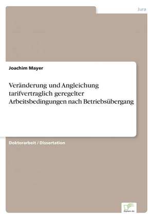 Veränderung und Angleichung tarifvertraglich geregelter Arbeitsbedingungen nach Betriebsübergang de Joachim Mayer