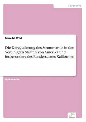 Die Deregulierung des Strommarkts in den Vereinigten Staaten von Amerika und insbesondere des Bundesstaates Kalifornien de Marc-M. Wild