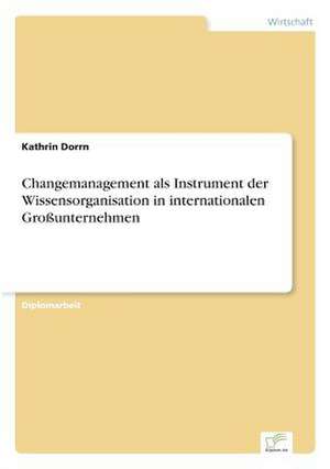 Changemanagement als Instrument der Wissensorganisation in internationalen Großunternehmen de Kathrin Dorrn