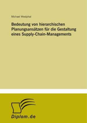 Bedeutung von hierarchischen Planungsansätzen für die Gestaltung eines Supply-Chain-Managements de Michael Westphal