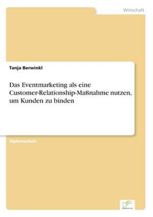 Das Eventmarketing als eine Customer-Relationship-Maßnahme nutzen, um Kunden zu binden de Tanja Berwinkl