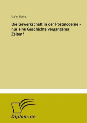 Die Gewerkschaft in der Postmoderne - nur eine Geschichte vergangener Zeiten? de Stefan Döring