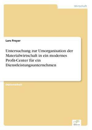 Untersuchung zur Umorganisation der Materialwirtschaft in ein modernes Profit-Center für ein Dienstleistungsunternehmen de Lars Freyer