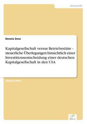 Kapitalgesellschaft versus Betriebsstätte - steuerliche Überlegungen hinsichtlich einer Investitionsentscheidung einer deutschen Kapitalgesellschaft in den USA de Dennis Zens