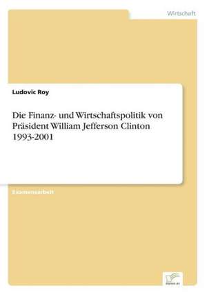 Die Finanz- und Wirtschaftspolitik von Präsident William Jefferson Clinton 1993-2001 de Ludovic Roy