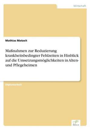 Maßnahmen zur Reduzierung krankheitsbedingter Fehlzeiten in Hinblick auf die Umsetzungsmöglichkeiten in Alten- und Pflegeheimen de Mathias Matzeit