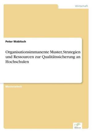 Organisationsimmanente Muster, Strategien und Ressourcen zur Qualitätssicherung an Hochschulen de Peter Wabitsch