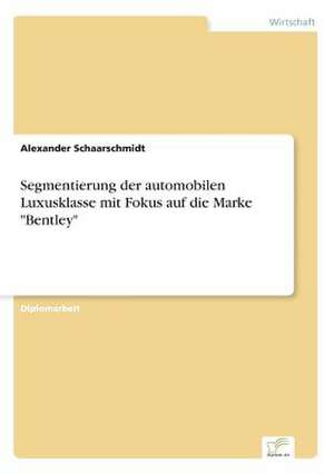 Segmentierung Der Automobilen Luxusklasse Mit Fokus Auf Die Marke Bentley: Von Der Kunst, Ein Eigenes Label Zu Grunden de Alexander Schaarschmidt