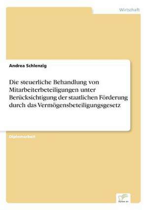 Die Steuerliche Behandlung Von Mitarbeiterbeteiligungen Unter Berucksichtigung Der Staatlichen Forderung Durch Das Vermogensbeteiligungsgesetz: Legal & Economical Aspects de Andrea Schlenzig