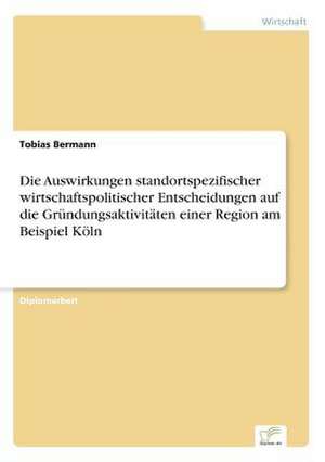 Die Auswirkungen Standortspezifischer Wirtschaftspolitischer Entscheidungen Auf Die Grundungsaktivitaten Einer Region Am Beispiel Koln: Legal & Economical Aspects de Tobias Bermann