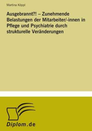 Ausgebrannt?!  Zunehmende Belastungen der Mitarbeiter/-innen in Pflege und Psychiatrie durch strukturelle Veränderungen de Martina Köppl