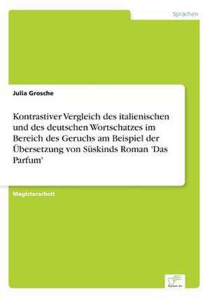 Kontrastiver Vergleich Des Italienischen Und Des Deutschen Wortschatzes Im Bereich Des Geruchs Am Beispiel Der Ubersetzung Von Suskinds Roman 'Das Par: 2000 de Julia Grosche