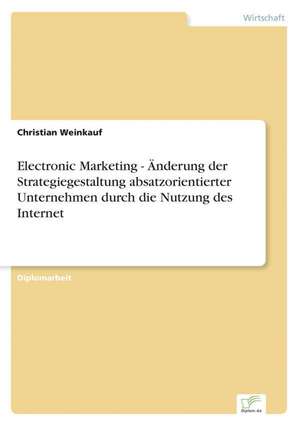 Electronic Marketing - Anderung Der Strategiegestaltung Absatzorientierter Unternehmen Durch Die Nutzung Des Internet: B2B Kooperation in Der Konsumguterwirtschaft de Christian Weinkauf