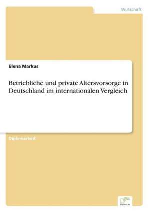 Betriebliche Und Private Altersvorsorge in Deutschland Im Internationalen Vergleich: Chancen, Risiken Und Absicherungsmoglichkeiten Fur Osterreichische Exporteure de Elena Markus